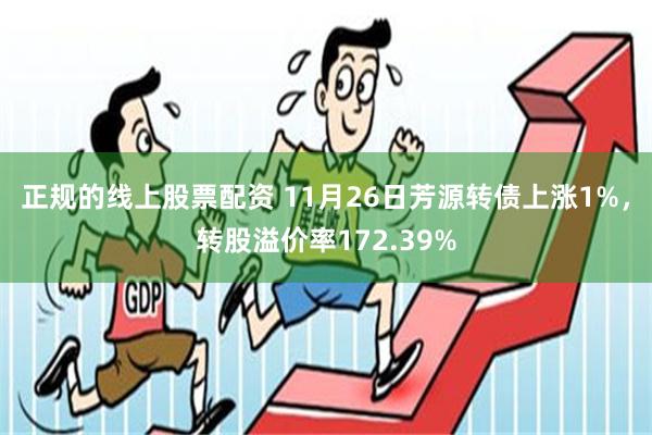 正规的线上股票配资 11月26日芳源转债上涨1%，转股溢价率172.39%