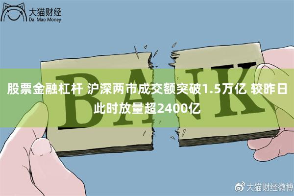 股票金融杠杆 沪深两市成交额突破1.5万亿 较昨日此时放量超2400亿