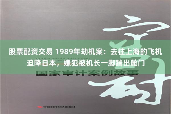 股票配资交易 1989年劫机案：去往上海的飞机迫降日本，嫌犯被机长一脚踹出舱门