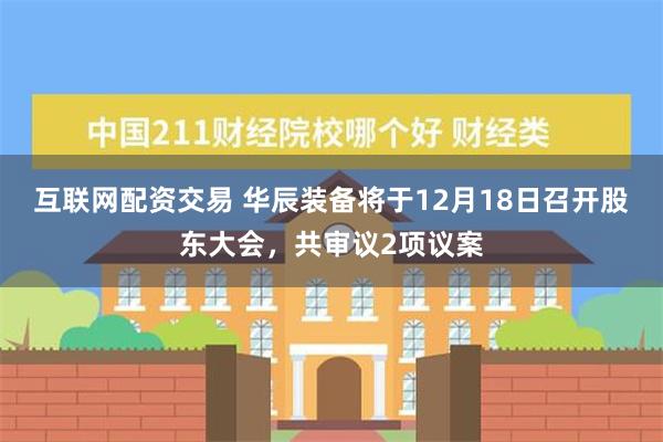 互联网配资交易 华辰装备将于12月18日召开股东大会，共审议2项议案