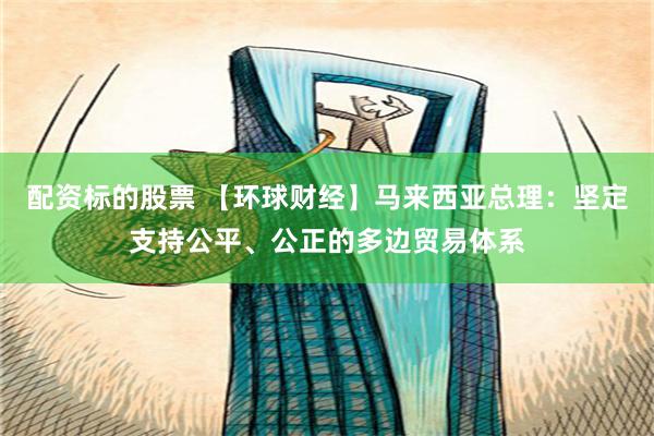 配资标的股票 【环球财经】马来西亚总理：坚定支持公平、公正的多边贸易体系