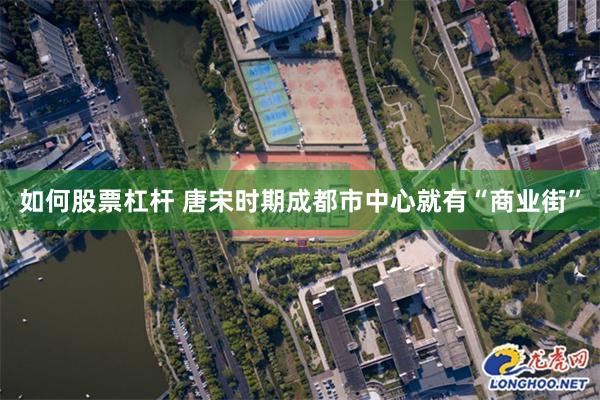 如何股票杠杆 唐宋时期成都市中心就有“商业街”