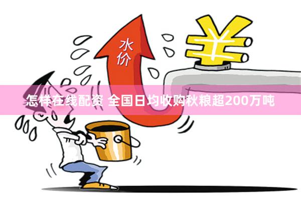 怎样在线配资 全国日均收购秋粮超200万吨