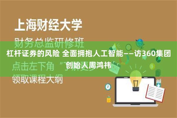 杠杆证券的风险 全面拥抱人工智能——访360集团创始人周鸿祎