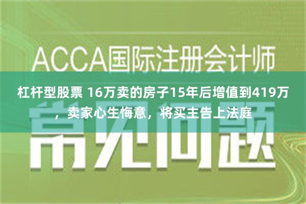 杠杆型股票 16万卖的房子15年后增值到419万，卖家心生悔意，将买主告上法庭