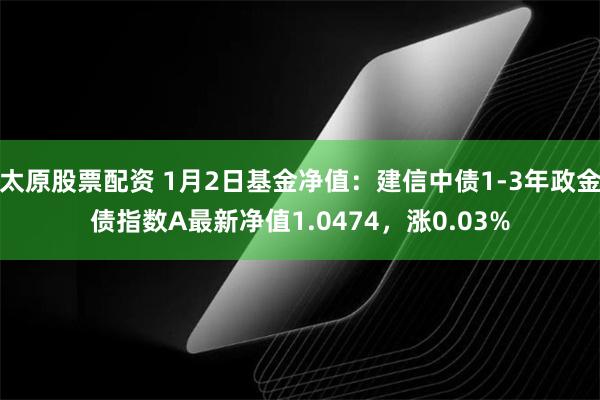 太原股票配资 1月2日基金净值：建信中债1-3年政金债指数A最新净值1.0474，涨0.03%