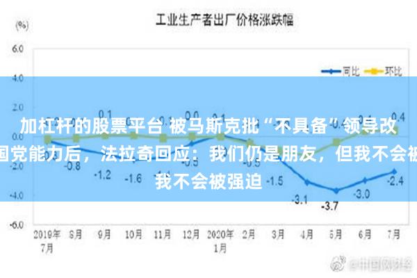 加杠杆的股票平台 被马斯克批“不具备”领导改革英国党能力后，法拉奇回应：我们仍是朋友，但我不会被强迫