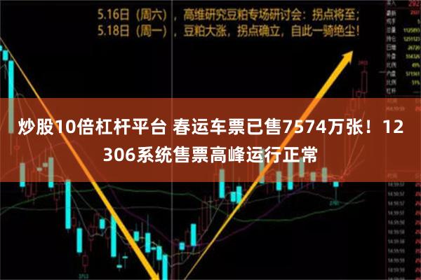 炒股10倍杠杆平台 春运车票已售7574万张！12306系统售票高峰运行正常