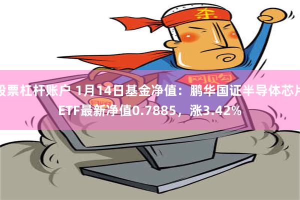 股票杠杆账户 1月14日基金净值：鹏华国证半导体芯片ETF最新净值0.7885，涨3.42%