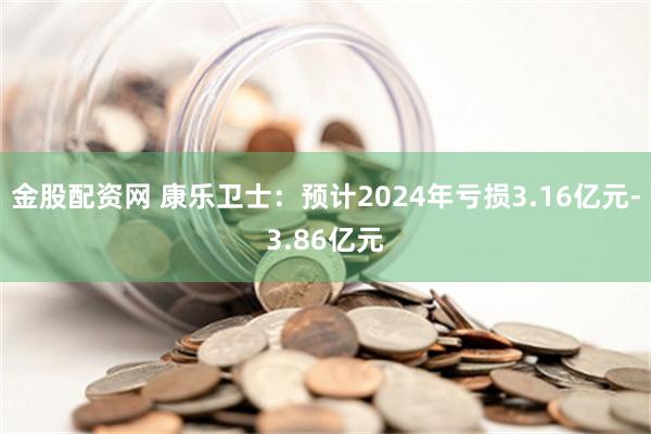 金股配资网 康乐卫士：预计2024年亏损3.16亿元-3.86亿元