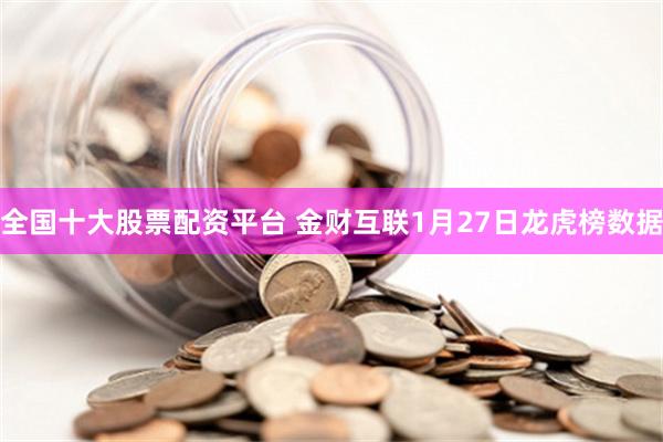 全国十大股票配资平台 金财互联1月27日龙虎榜数据