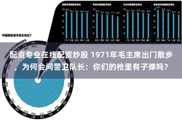 配资专业在线配资炒股 1971年毛主席出门散步，为何会问警卫队长：你们的枪里有子弹吗？