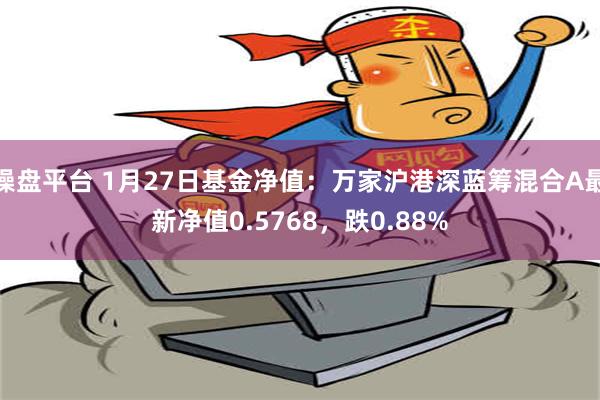 操盘平台 1月27日基金净值：万家沪港深蓝筹混合A最新净值0.5768，跌0.88%