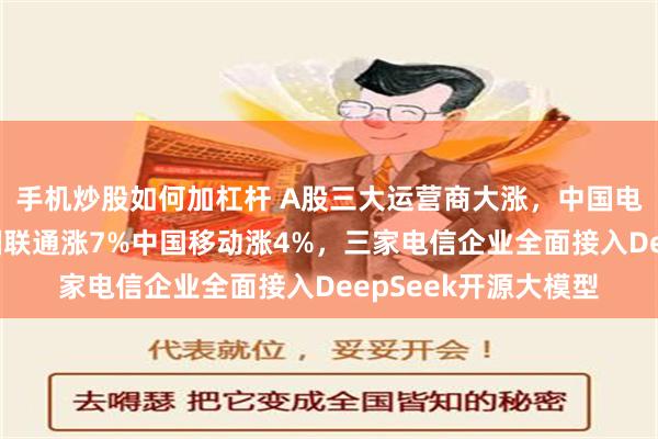 手机炒股如何加杠杆 A股三大运营商大涨，中国电信涨停创新高，中国联通涨7%中国移动涨4%，三家电信企业全面接入DeepSeek开源大模型