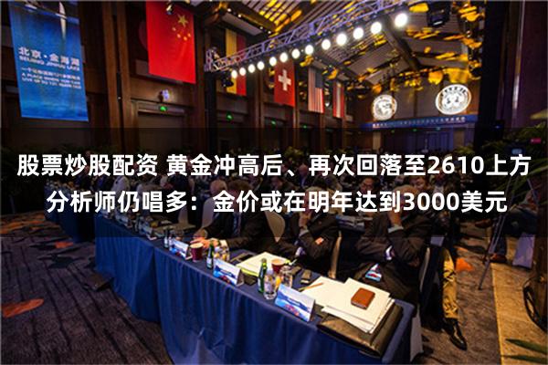 股票炒股配资 黄金冲高后、再次回落至2610上方 分析师仍唱多：金价或在明年达到3000美元