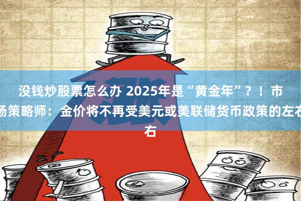 没钱炒股票怎么办 2025年是“黄金年”？！市场策略师：金价将不再受美元或美联储货币政策的左右