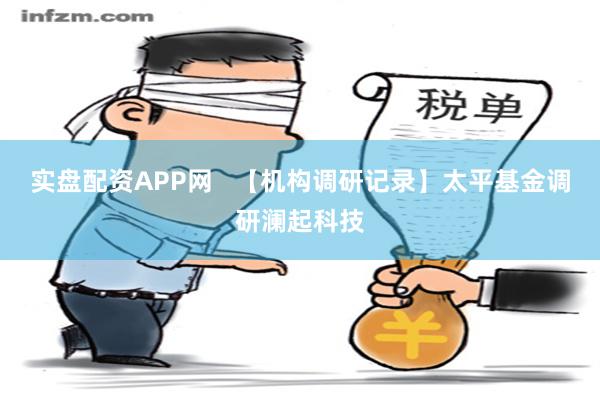 实盘配资APP网   【机构调研记录】太平基金调研澜起科技